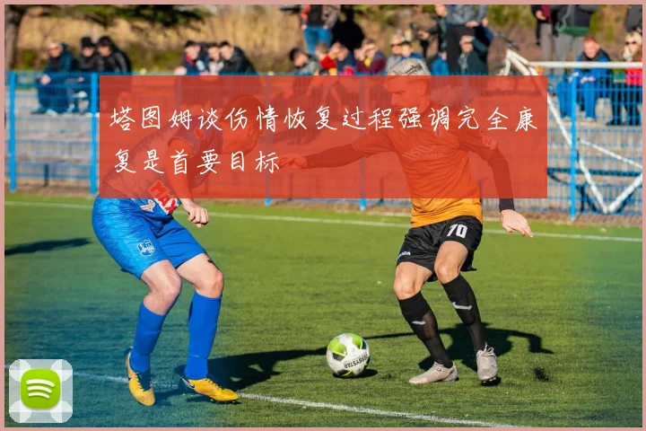 塔图姆谈伤情恢复过程强调完全康复是首要目标