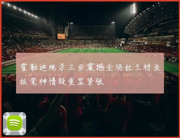 霍勒迪绝杀三分震撼全场杜兰特坐板凳神情凝重显紧张