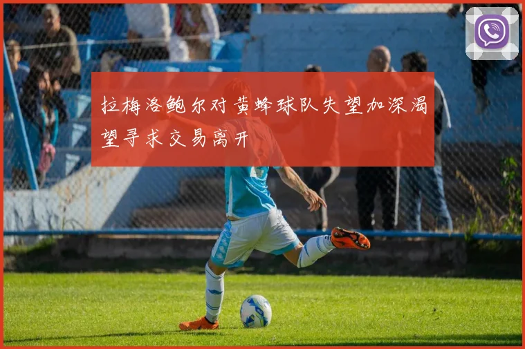 拉梅洛鲍尔对黄蜂球队失望加深渴望寻求交易离开