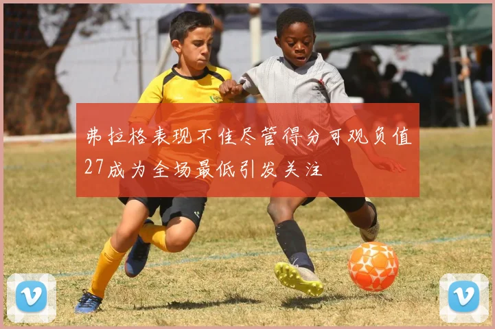 弗拉格表现不佳尽管得分可观负值27成为全场最低引发关注