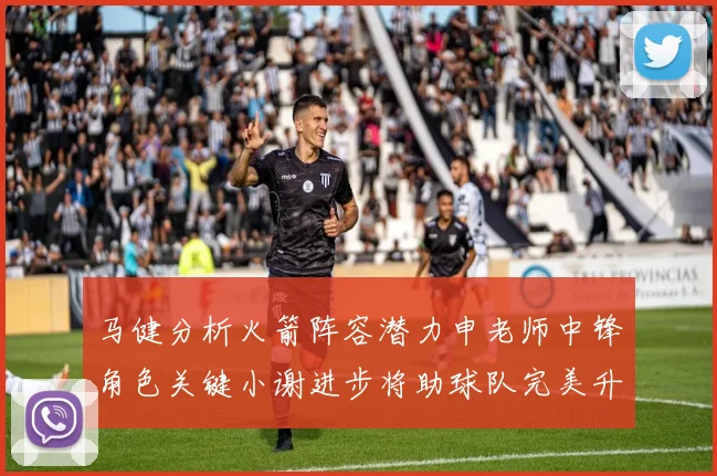 马健分析火箭阵容潜力申老师中锋角色关键小谢进步将助球队完美升级