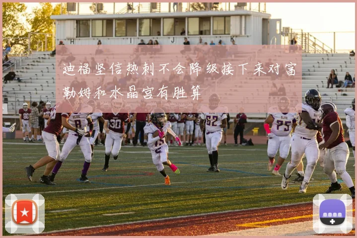 迪福坚信热刺不会降级接下来对富勒姆和水晶宫有胜算