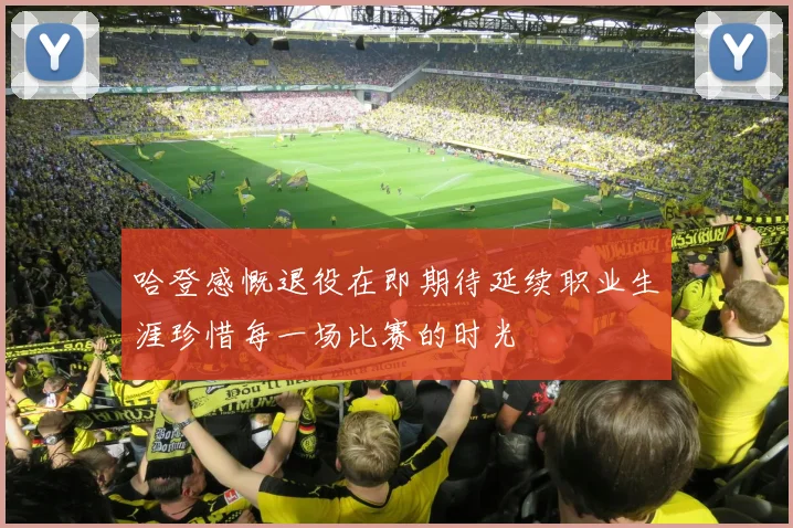 哈登感慨退役在即期待延续职业生涯珍惜每一场比赛的时光