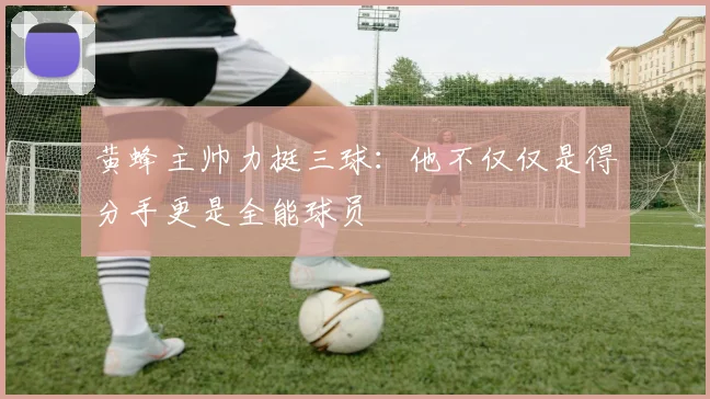黄蜂主帅力挺三球：他不仅仅是得分手更是全能球员