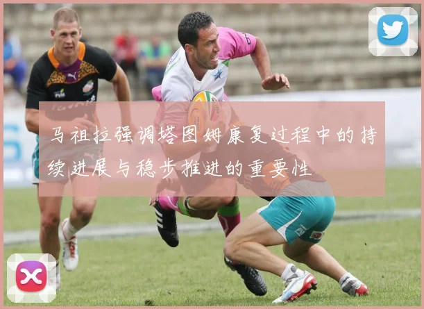 马祖拉强调塔图姆康复过程中的持续进展与稳步推进的重要性