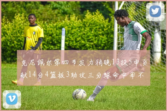 克尼佩尔第四节发力稍晚13投5中贡献14分4篮板3助攻三分球命中率不佳
