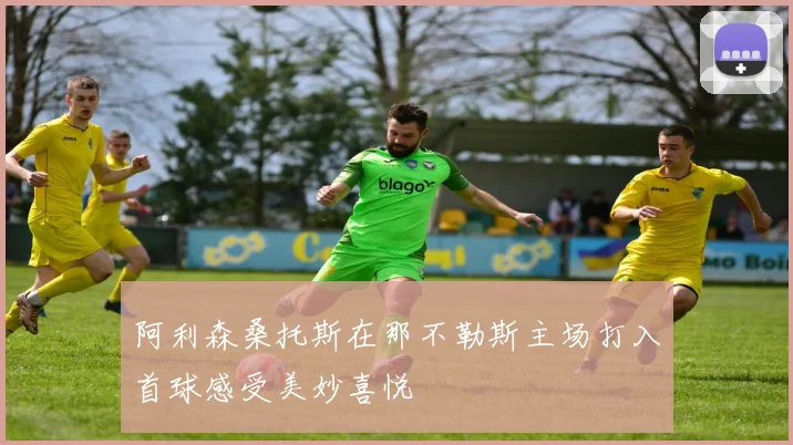 阿利森桑托斯在那不勒斯主场打入首球感受美妙喜悦