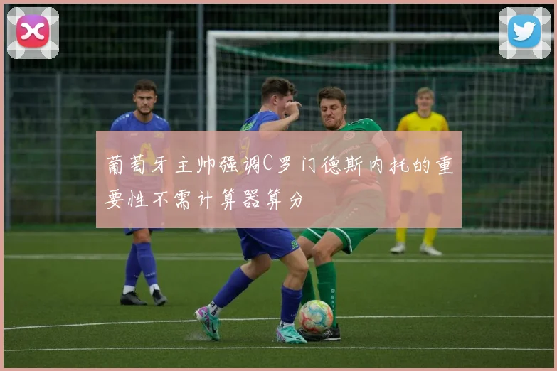 葡萄牙主帅强调C罗门德斯内托的重要性不需计算器算分