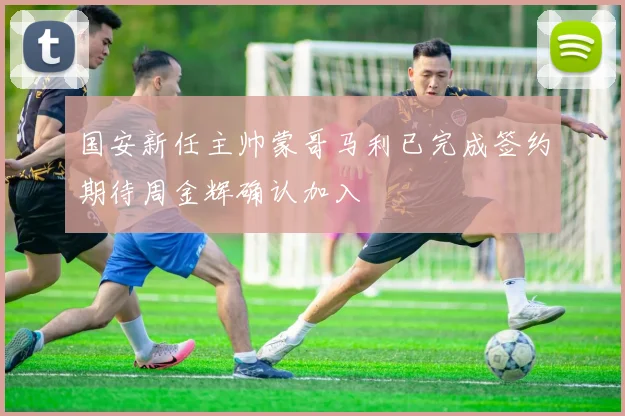 国安新任主帅蒙哥马利已完成签约期待周金辉确认加入