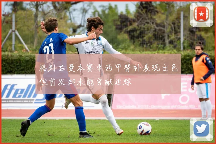 格列兹曼本赛季西甲替补表现出色但首发却未能贡献进球