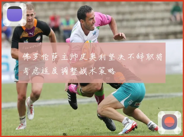 佛罗伦萨主帅皮奥利坚决不辞职将考虑适度调整战术策略