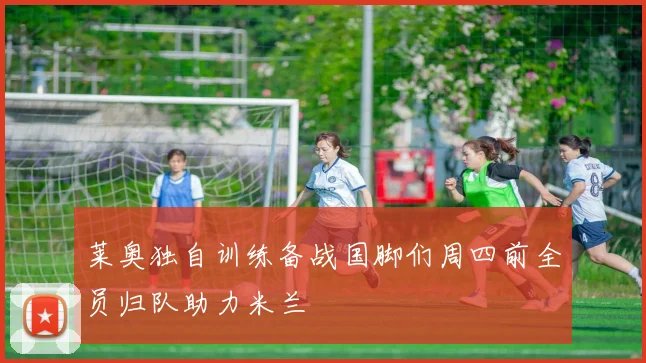 莱奥独自训练备战国脚们周四前全员归队助力米兰