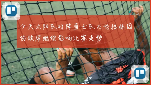 今天太阳队对阵勇士队杰伦格林因伤缺席继续影响比赛走势