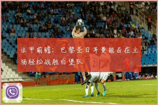 法甲前瞻：巴黎圣日耳曼能否在主场轻松战胜白堡队