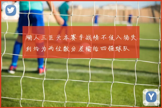 湖人三巨头本赛季战绩不佳八场失利均为两位数分差输给四强球队