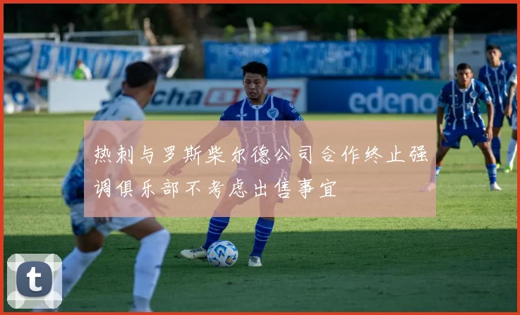 热刺与罗斯柴尔德公司合作终止强调俱乐部不考虑出售事宜
