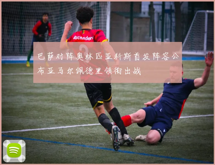 巴萨对阵奥林匹亚科斯首发阵容公布亚马尔佩德里领衔出战