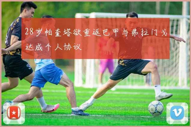 28岁帕奎塔欲重返巴甲与弗拉门戈达成个人协议
