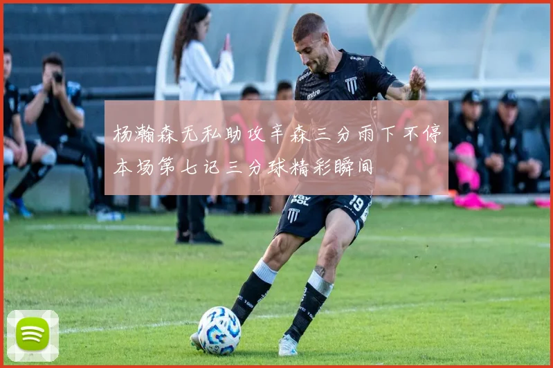 杨瀚森无私助攻辛森三分雨下不停本场第七记三分球精彩瞬间