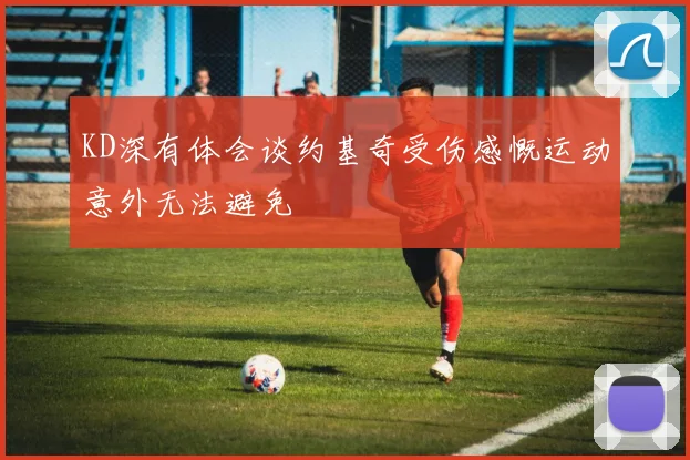 KD深有体会谈约基奇受伤感慨运动意外无法避免