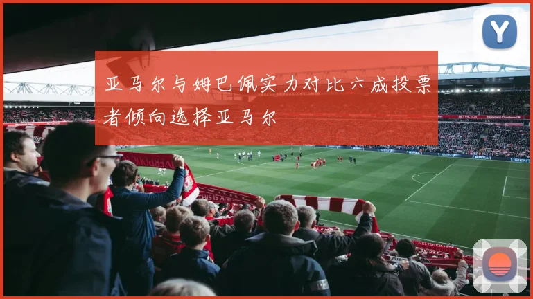 亚马尔与姆巴佩实力对比六成投票者倾向选择亚马尔