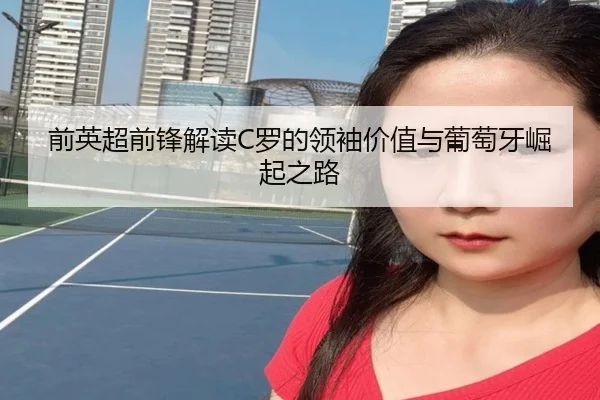 前英超前锋解读C罗的领袖价值与葡萄牙崛起之路 - kaiyun